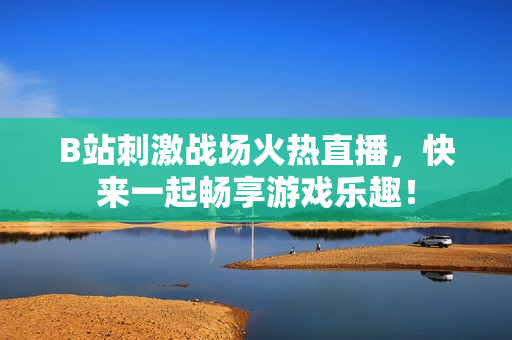 B站刺激战场火热直播，快来一起畅享游戏乐趣！