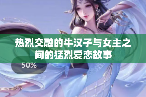 热烈交融的牛汉子与女主之间的猛烈爱恋故事