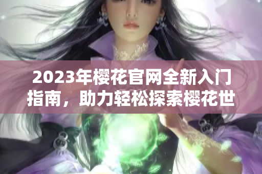 2023年樱花官网全新入门指南，助力轻松探索樱花世界