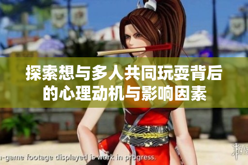 探索想与多人共同玩耍背后的心理动机与影响因素