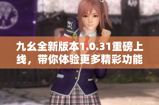 九幺全新版本1.0.31重磅上线，带你体验更多精彩功能