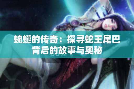 蜿蜒的传奇：探寻蛇王尾巴背后的故事与奥秘