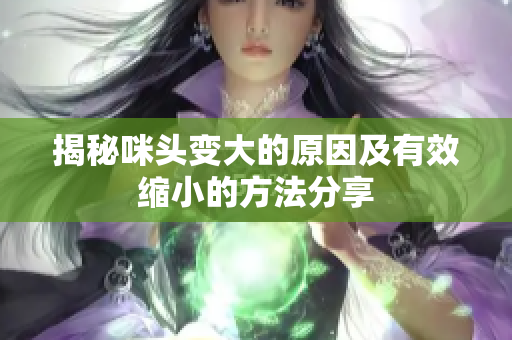 揭秘咪头变大的原因及有效缩小的方法分享