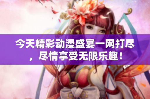 今天精彩动漫盛宴一网打尽，尽情享受无限乐趣！