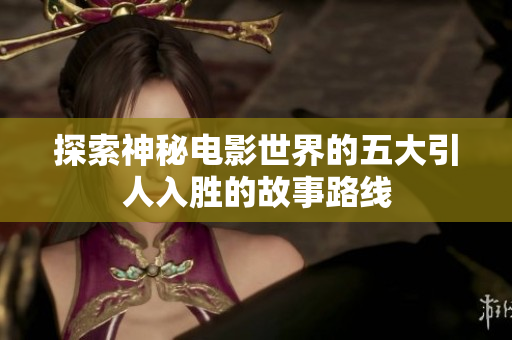 探索神秘电影世界的五大引人入胜的故事路线