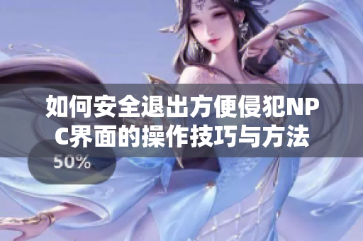 如何安全退出方便侵犯NPC界面的操作技巧与方法