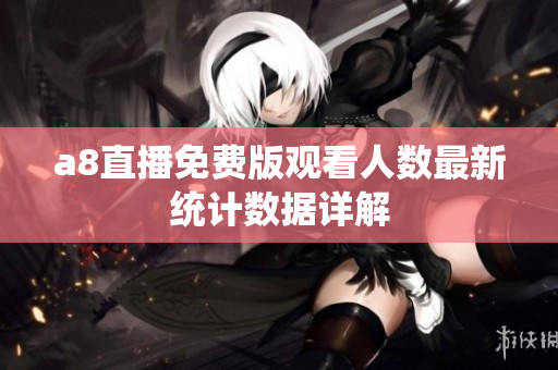 a8直播免费版观看人数最新统计数据详解
