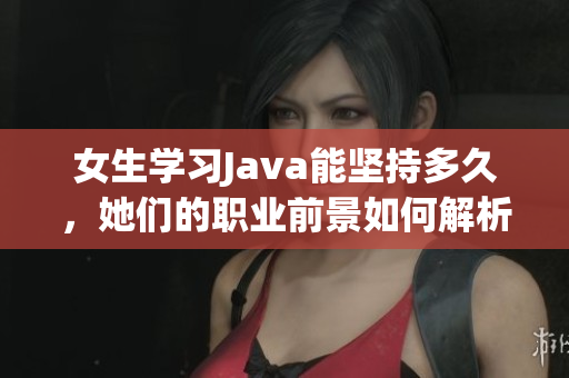 女生学习Java能坚持多久，她们的职业前景如何解析