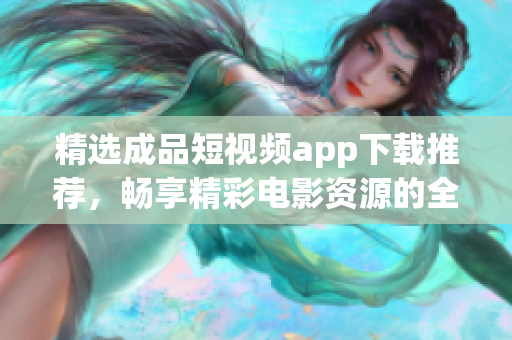 精选成品短视频app下载推荐，畅享精彩电影资源的全攻略