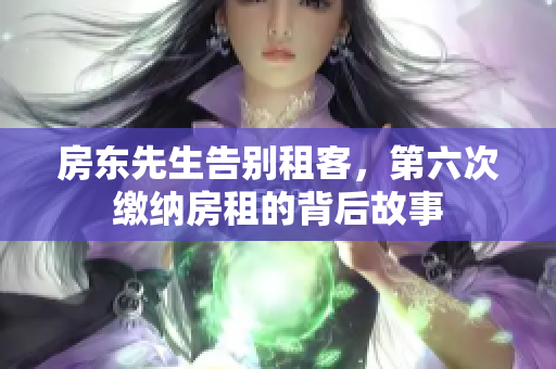 房东先生告别租客，第六次缴纳房租的背后故事