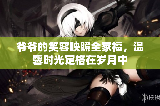 爷爷的笑容映照全家福，温馨时光定格在岁月中