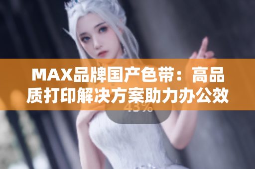 MAX品牌国产色带：高品质打印解决方案助力办公效率提升
