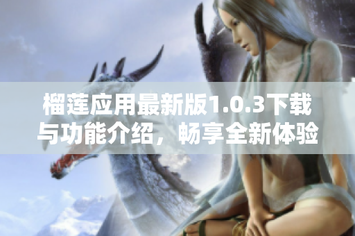 榴莲应用最新版1.0.3下载与功能介绍，畅享全新体验