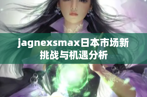 jagnexsmax日本市场新挑战与机遇分析