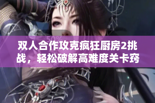 双人合作攻克疯狂厨房2挑战，轻松破解高难度关卡窍门大揭秘