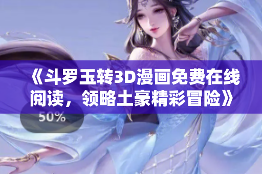 《斗罗玉转3D漫画免费在线阅读，领略土豪精彩冒险》