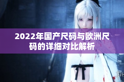 2022年国产尺码与欧洲尺码的详细对比解析