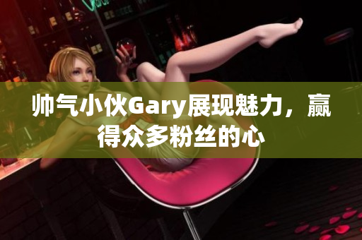 帅气小伙Gary展现魅力，赢得众多粉丝的心