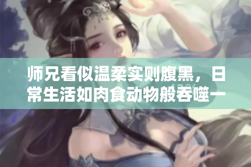 师兄看似温柔实则腹黑，日常生活如肉食动物般吞噬一切