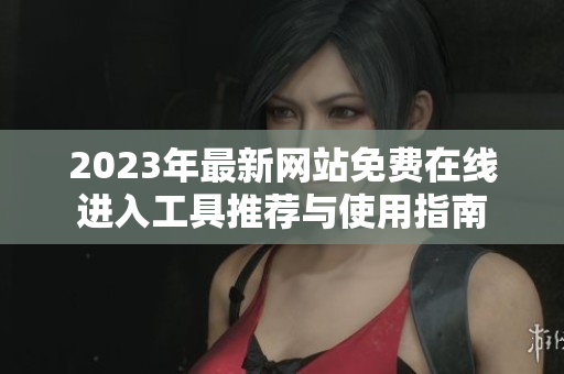 2023年最新网站免费在线进入工具推荐与使用指南