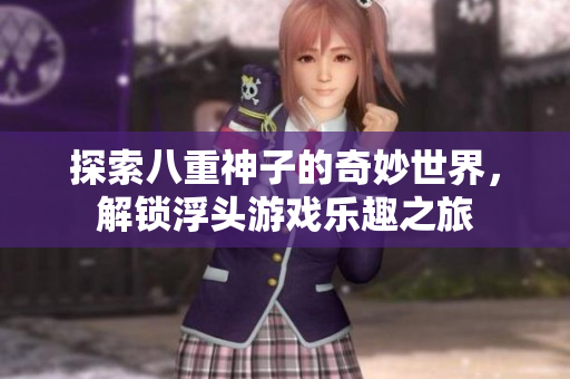 探索八重神子的奇妙世界，解锁浮头游戏乐趣之旅