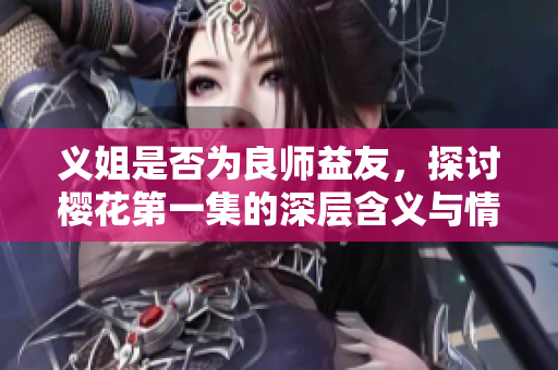 义姐是否为良师益友，探讨樱花第一集的深层含义与情感纠葛