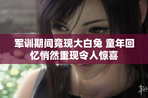 军训期间竟现大白兔 童年回忆悄然重现令人惊喜