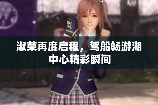淑荣再度启程，驾船畅游湖中心精彩瞬间