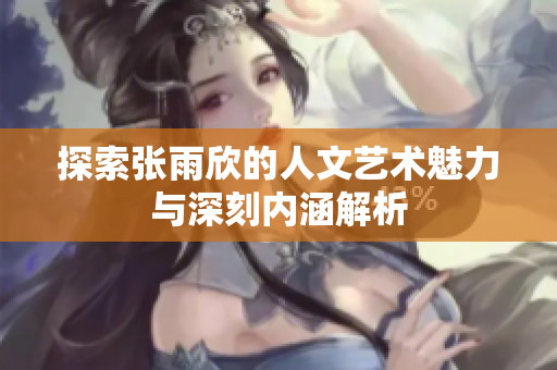 探索张雨欣的人文艺术魅力与深刻内涵解析