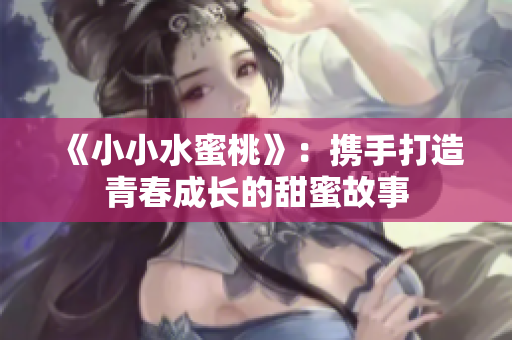 《小小水蜜桃》：携手打造青春成长的甜蜜故事