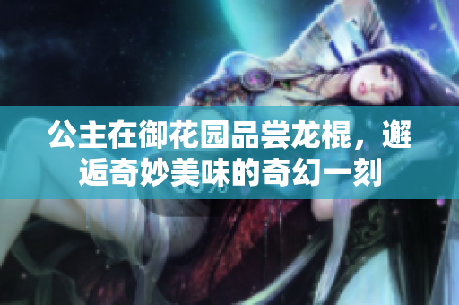 公主在御花园品尝龙棍，邂逅奇妙美味的奇幻一刻