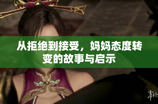 从拒绝到接受，妈妈态度转变的故事与启示