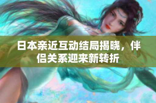 日本亲近互动结局揭晓，伴侣关系迎来新转折