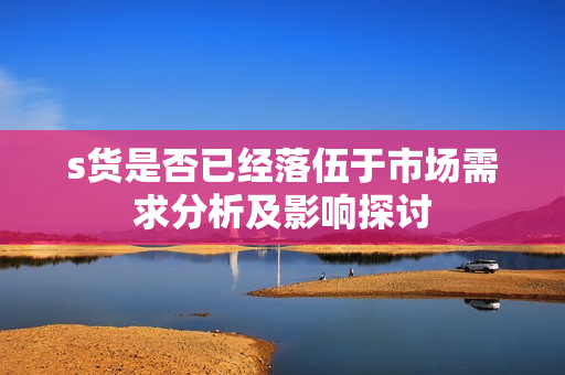 s货是否已经落伍于市场需求分析及影响探讨