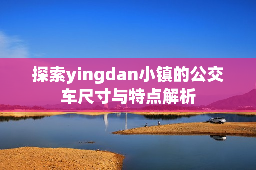 探索yingdan小镇的公交车尺寸与特点解析
