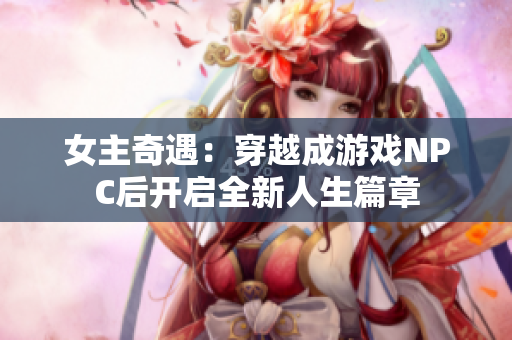 女主奇遇：穿越成游戏NPC后开启全新人生篇章