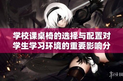 学校课桌椅的选择与配置对学生学习环境的重要影响分析