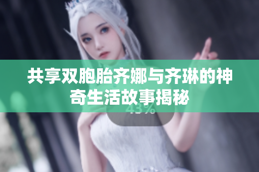 共享双胞胎齐娜与齐琳的神奇生活故事揭秘