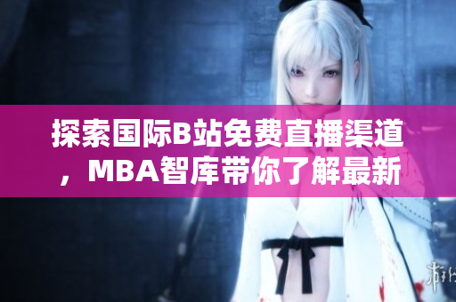 探索国际B站免费直播渠道，MBA智库带你了解最新动态