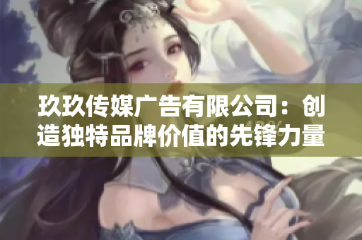 玖玖传媒广告有限公司：创造独特品牌价值的先锋力量
