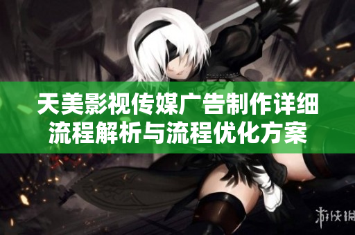 天美影视传媒广告制作详细流程解析与流程优化方案