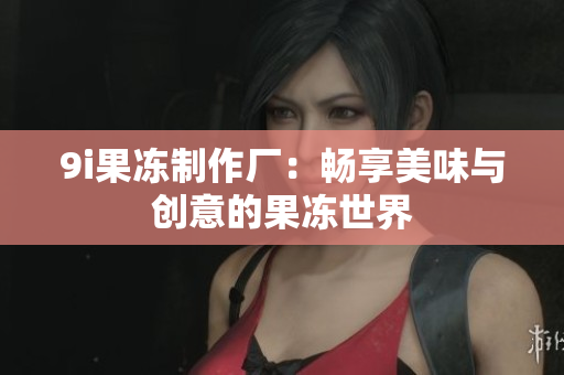 9i果冻制作厂：畅享美味与创意的果冻世界