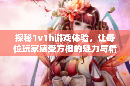 探秘1v1h游戏体验，让每位玩家感受方橙的魅力与精彩