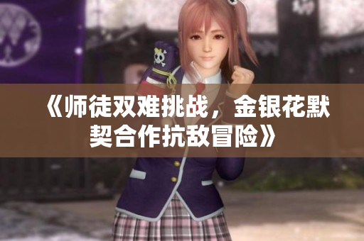 《师徒双难挑战，金银花默契合作抗敌冒险》