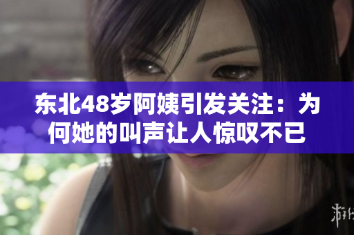 东北48岁阿姨引发关注：为何她的叫声让人惊叹不已