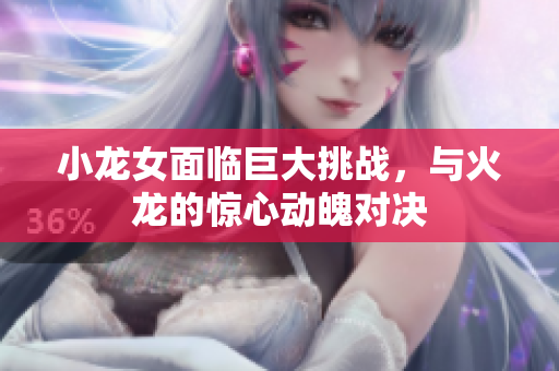 小龙女面临巨大挑战，与火龙的惊心动魄对决