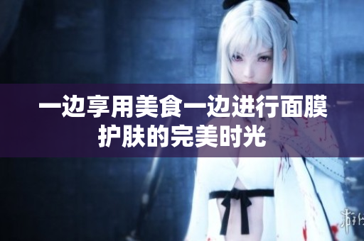 一边享用美食一边进行面膜护肤的完美时光