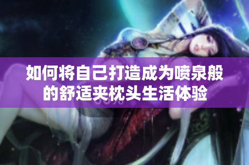 如何将自己打造成为喷泉般的舒适夹枕头生活体验