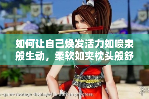 如何让自己焕发活力如喷泉般生动，柔软如夹枕头般舒适
