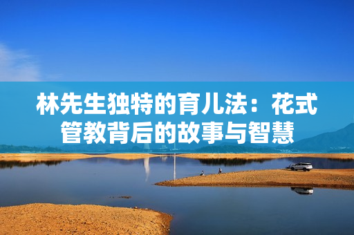 林先生独特的育儿法：花式管教背后的故事与智慧